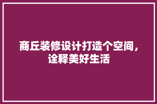 商丘装修设计打造个空间，诠释美好生活