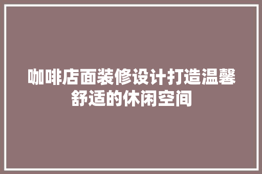 咖啡店面装修设计打造温馨舒适的休闲空间