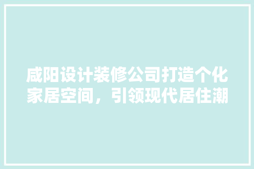 咸阳设计装修公司打造个化家居空间，引领现代居住潮流