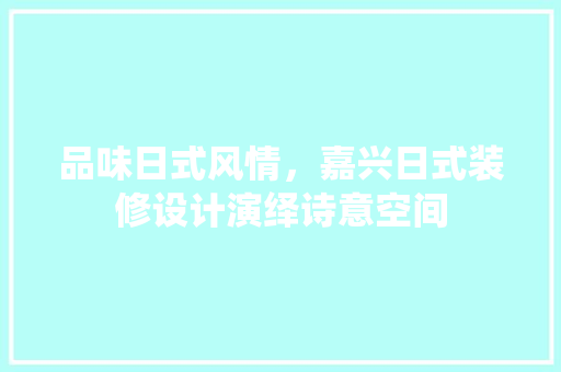 品味日式风情，嘉兴日式装修设计演绎诗意空间