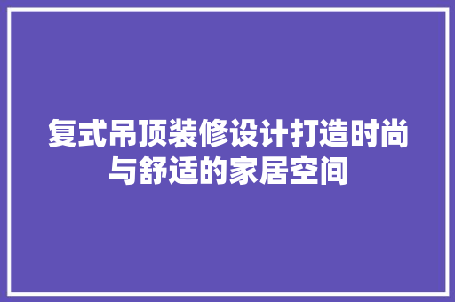 复式吊顶装修设计打造时尚与舒适的家居空间
