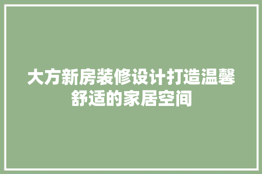 大方新房装修设计打造温馨舒适的家居空间
