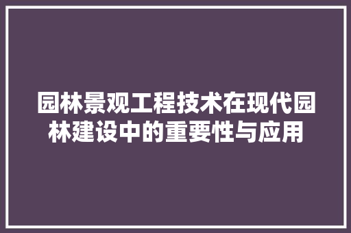 园林景观工程技术在现代园林建设中的重要性与应用 现代风格装饰