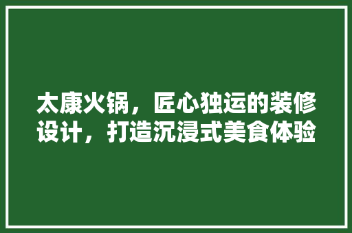 太康火锅，匠心独运的装修设计，打造沉浸式美食体验