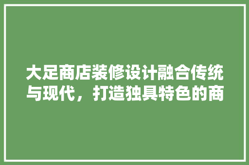 大足商店装修设计融合传统与现代，打造独具特色的商业空间