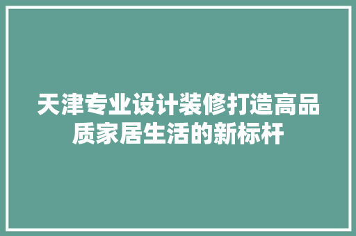 天津专业设计装修打造高品质家居生活的新标杆