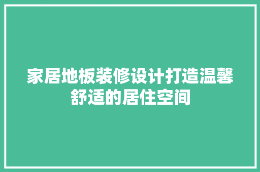 家居地板装修设计打造温馨舒适的居住空间