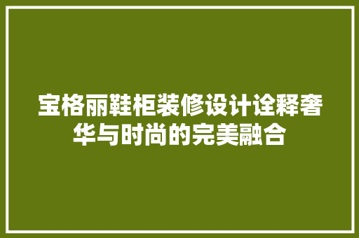 宝格丽鞋柜装修设计诠释奢华与时尚的完美融合