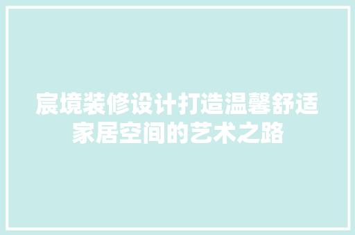 宸境装修设计打造温馨舒适家居空间的艺术之路