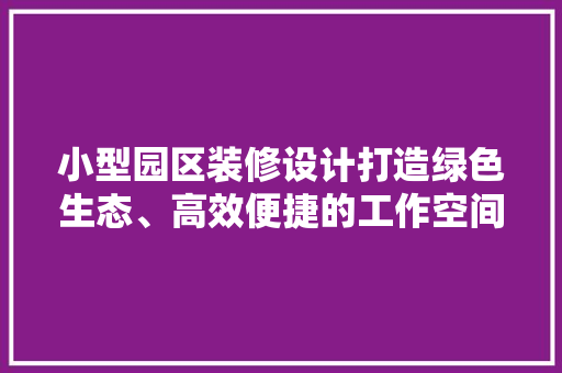 小型园区装修设计打造绿色生态、高效便捷的工作空间