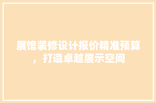 展馆装修设计报价精准预算，打造卓越展示空间
