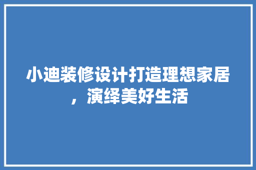 小迪装修设计打造理想家居，演绎美好生活