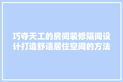 巧夺天工的房间装修隔间设计打造舒适居住空间的方法