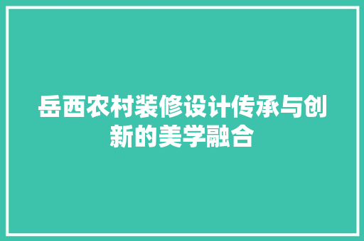 岳西农村装修设计传承与创新的美学融合