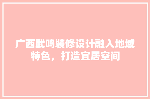 广西武鸣装修设计融入地域特色，打造宜居空间