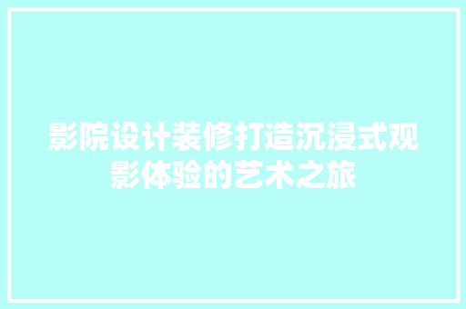 影院设计装修打造沉浸式观影体验的艺术之旅
