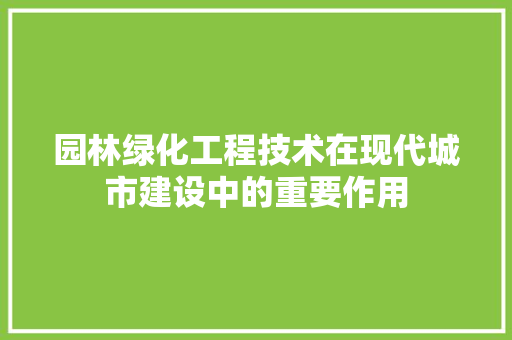 园林绿化工程技术在现代城市建设中的重要作用 现代风格装饰