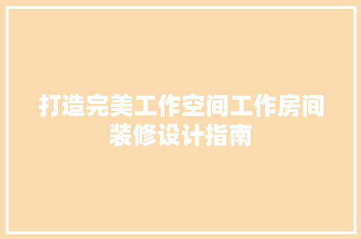 打造完美工作空间工作房间装修设计指南