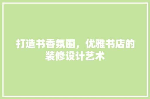 打造书香氛围，优雅书店的装修设计艺术