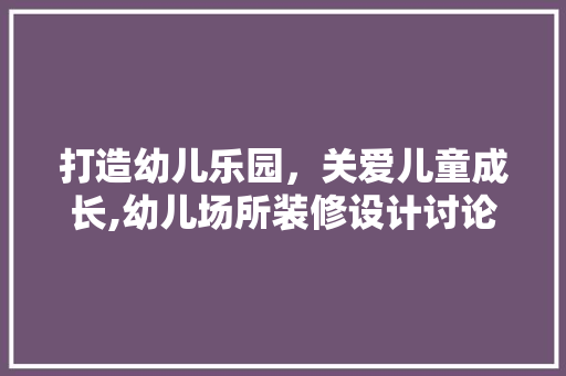 打造幼儿乐园，关爱儿童成长,幼儿场所装修设计讨论