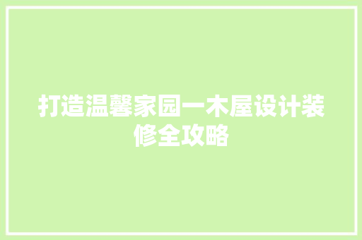 打造温馨家园一木屋设计装修全攻略