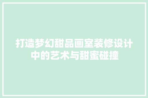 打造梦幻甜品画室装修设计中的艺术与甜蜜碰撞
