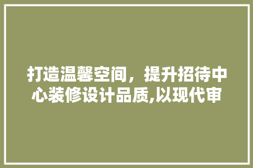 打造温馨空间，提升招待中心装修设计品质,以现代审美与人文关怀为核心