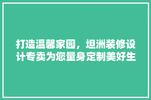 打造温馨家园，坦洲装修设计专卖为您量身定制美好生活