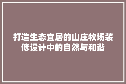 打造生态宜居的山庄牧场装修设计中的自然与和谐 软装设计