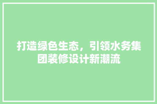 打造绿色生态，引领水务集团装修设计新潮流