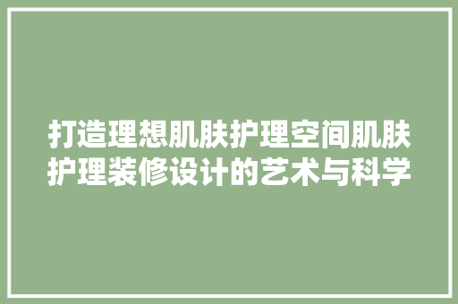 打造理想肌肤护理空间肌肤护理装修设计的艺术与科学