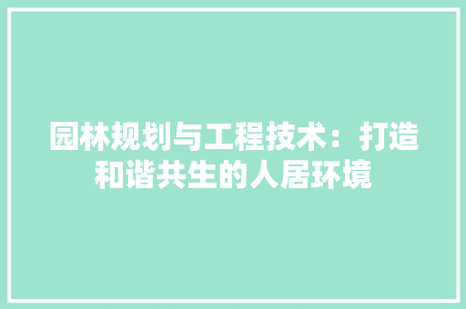 园林规划与工程技术：打造和谐共生的人居环境