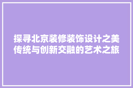 探寻北京装修装饰设计之美传统与创新交融的艺术之旅
