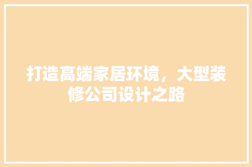 打造高端家居环境，大型装修公司设计之路