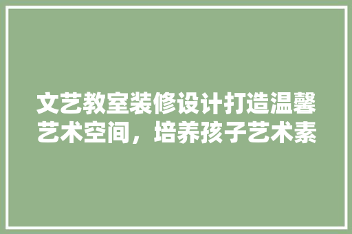 文艺教室装修设计打造温馨艺术空间，培养孩子艺术素养 中式风格装饰