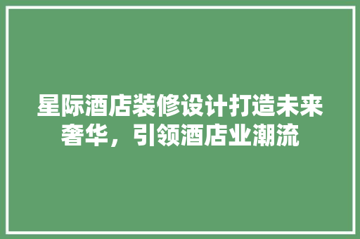 星际酒店装修设计打造未来奢华，引领酒店业潮流