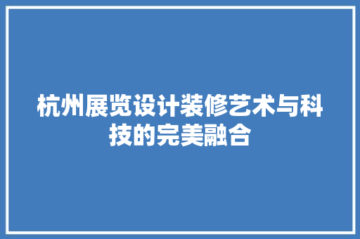 杭州展览设计装修艺术与科技的完美融合