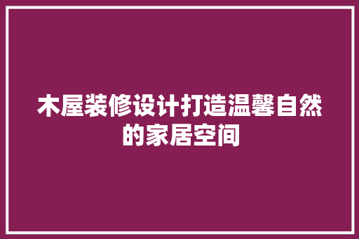 木屋装修设计打造温馨自然的家居空间