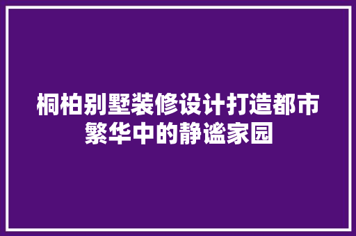 桐柏别墅装修设计打造都市繁华中的静谧家园