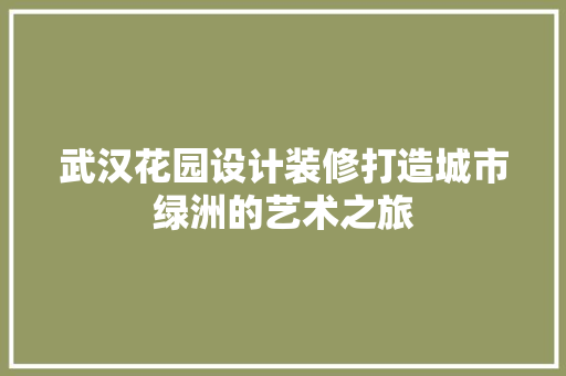 武汉花园设计装修打造城市绿洲的艺术之旅
