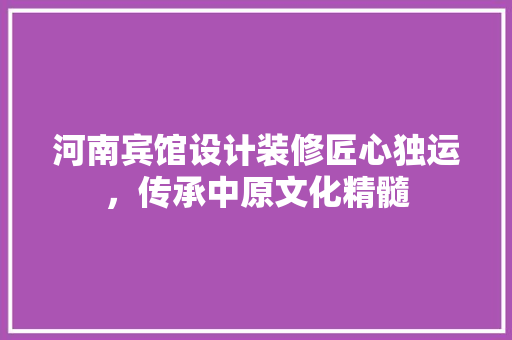 河南宾馆设计装修匠心独运，传承中原文化精髓