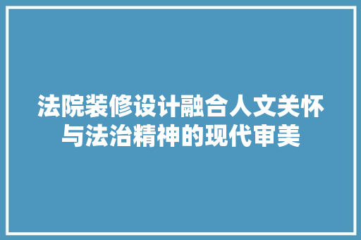 法院装修设计融合人文关怀与法治精神的现代审美