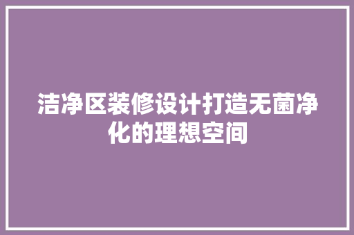 洁净区装修设计打造无菌净化的理想空间