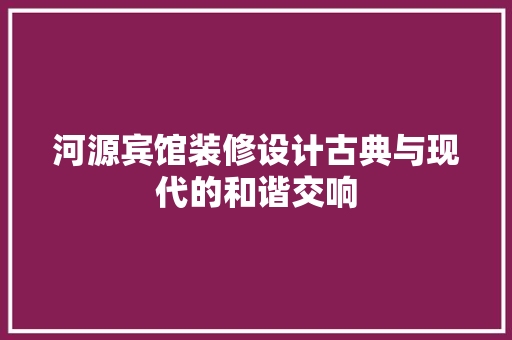 河源宾馆装修设计古典与现代的和谐交响