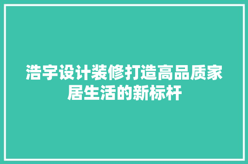 浩宇设计装修打造高品质家居生活的新标杆