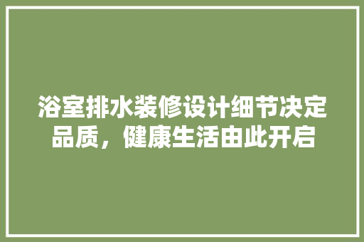 浴室排水装修设计细节决定品质，健康生活由此开启