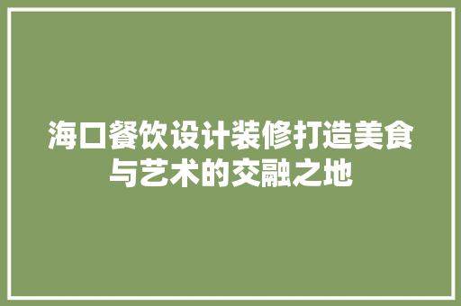 海口餐饮设计装修打造美食与艺术的交融之地