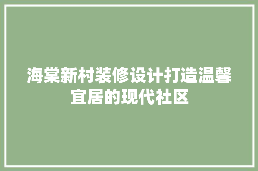海棠新村装修设计打造温馨宜居的现代社区