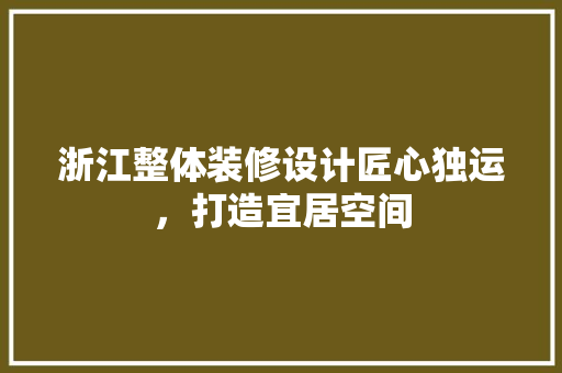 浙江整体装修设计匠心独运，打造宜居空间