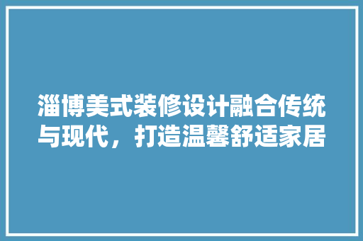 淄博美式装修设计融合传统与现代，打造温馨舒适家居空间 卧室装修